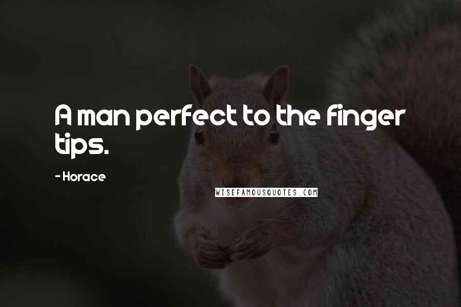 Horace Quotes: A man perfect to the finger tips.