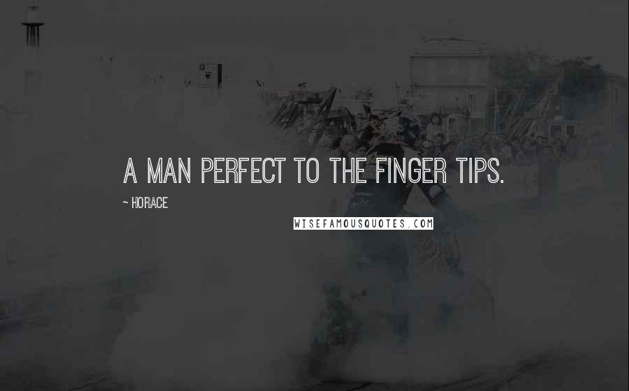 Horace Quotes: A man perfect to the finger tips.