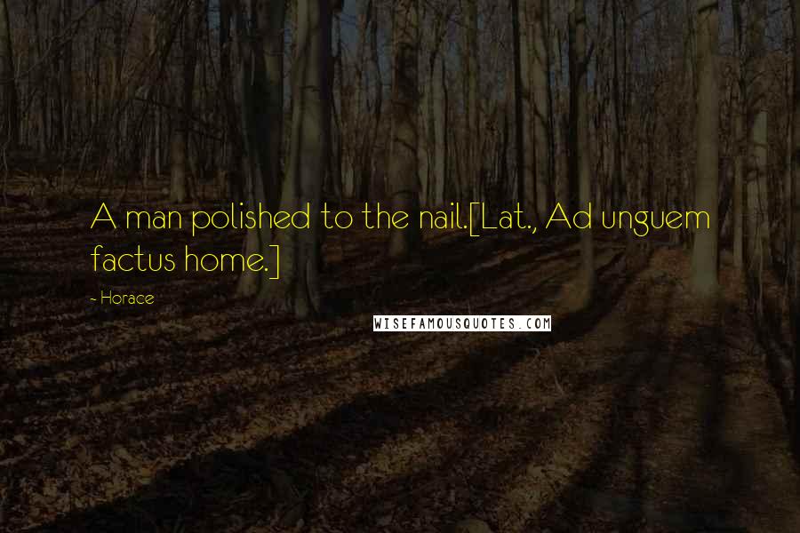 Horace Quotes: A man polished to the nail.[Lat., Ad unguem factus home.]