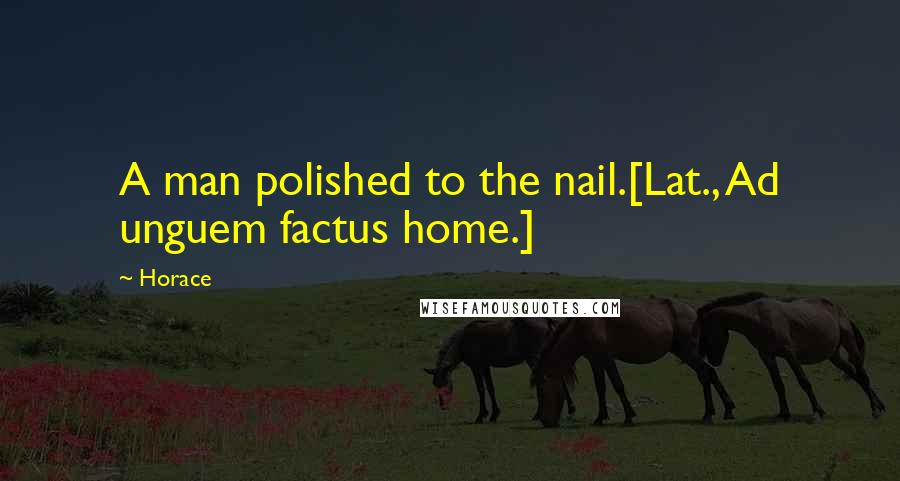 Horace Quotes: A man polished to the nail.[Lat., Ad unguem factus home.]