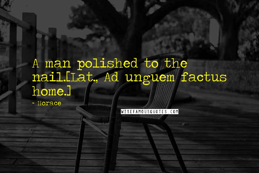 Horace Quotes: A man polished to the nail.[Lat., Ad unguem factus home.]