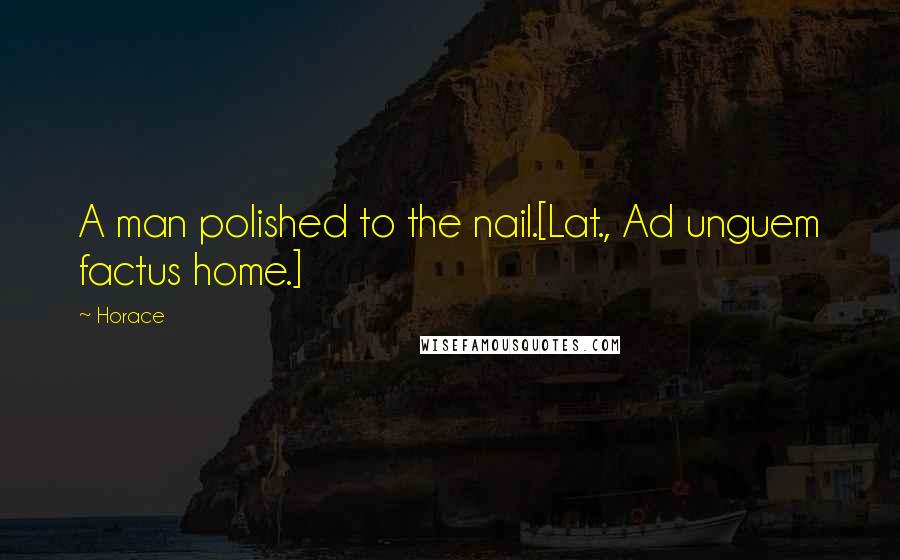 Horace Quotes: A man polished to the nail.[Lat., Ad unguem factus home.]