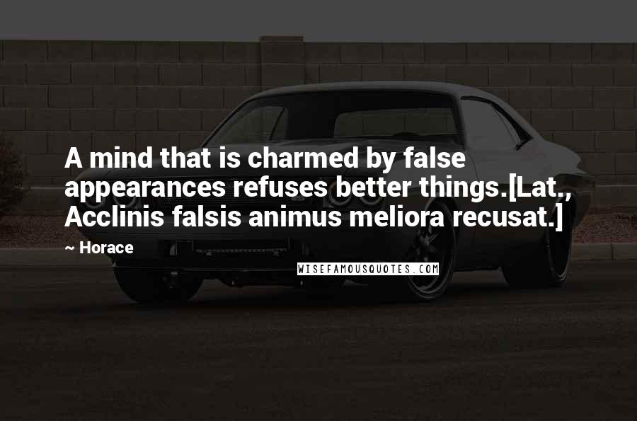Horace Quotes: A mind that is charmed by false appearances refuses better things.[Lat., Acclinis falsis animus meliora recusat.]