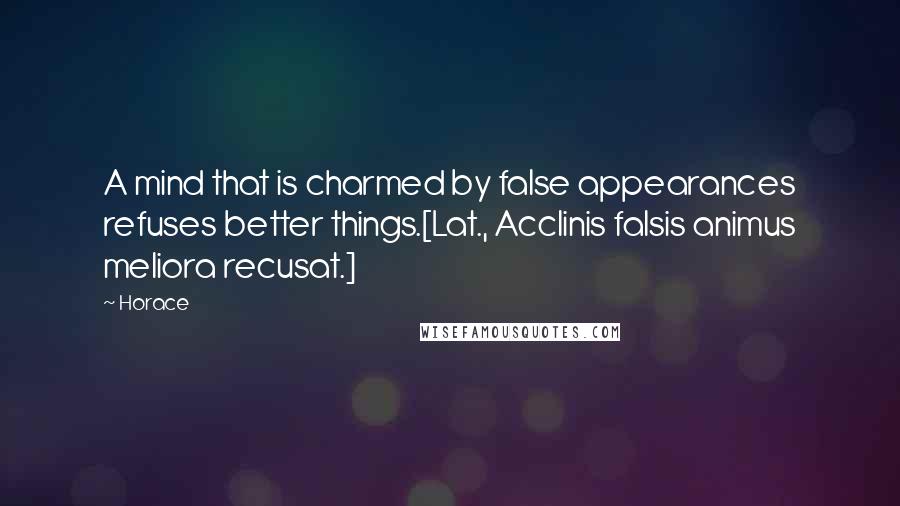 Horace Quotes: A mind that is charmed by false appearances refuses better things.[Lat., Acclinis falsis animus meliora recusat.]