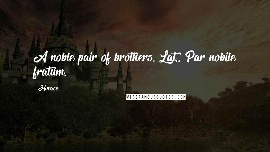 Horace Quotes: A noble pair of brothers.[Lat., Par nobile fratum.]