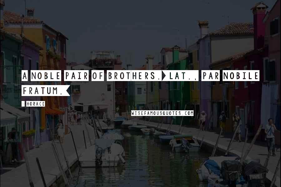 Horace Quotes: A noble pair of brothers.[Lat., Par nobile fratum.]