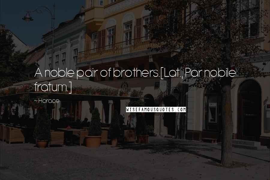 Horace Quotes: A noble pair of brothers.[Lat., Par nobile fratum.]
