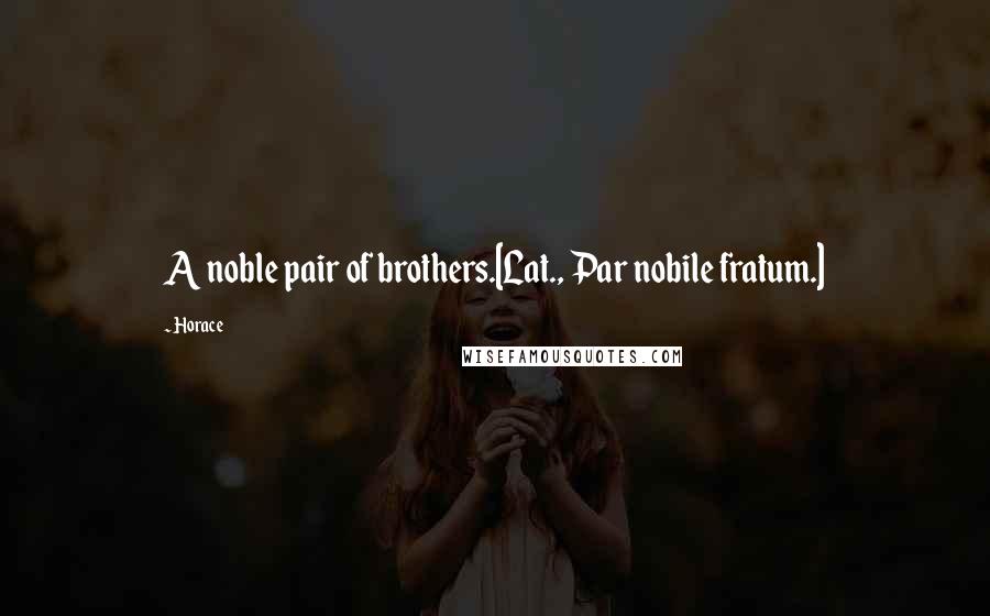 Horace Quotes: A noble pair of brothers.[Lat., Par nobile fratum.]