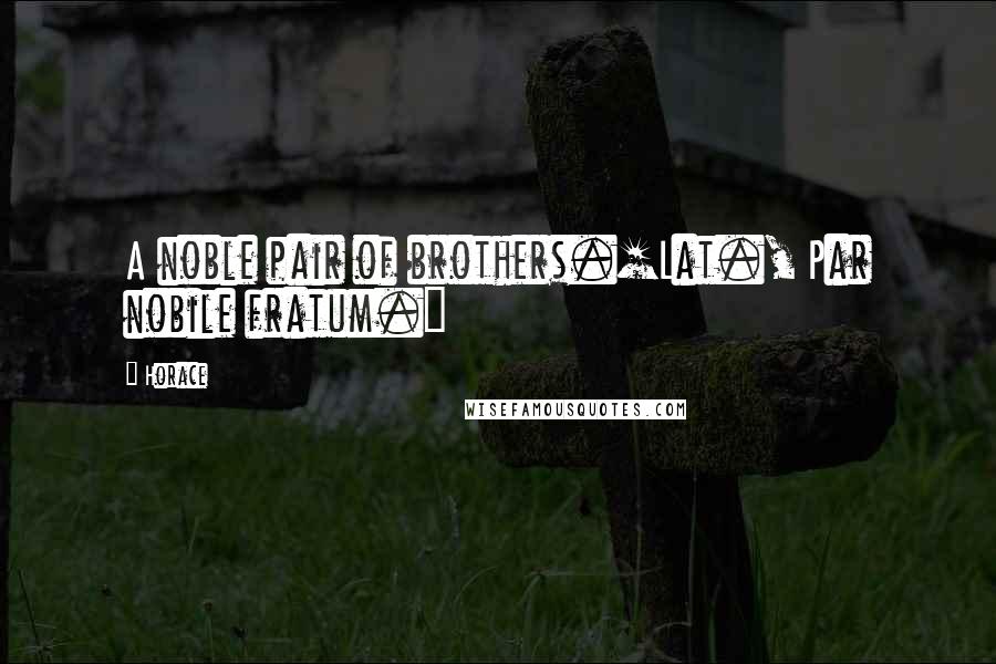 Horace Quotes: A noble pair of brothers.[Lat., Par nobile fratum.]