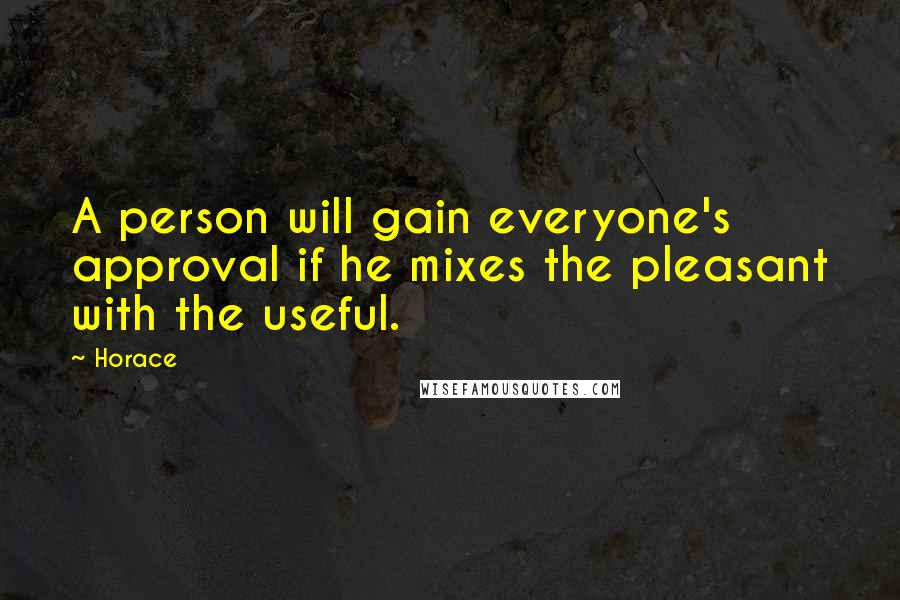 Horace Quotes: A person will gain everyone's approval if he mixes the pleasant with the useful.
