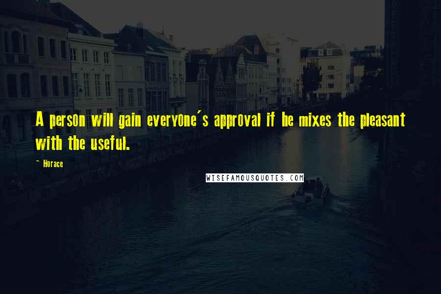 Horace Quotes: A person will gain everyone's approval if he mixes the pleasant with the useful.