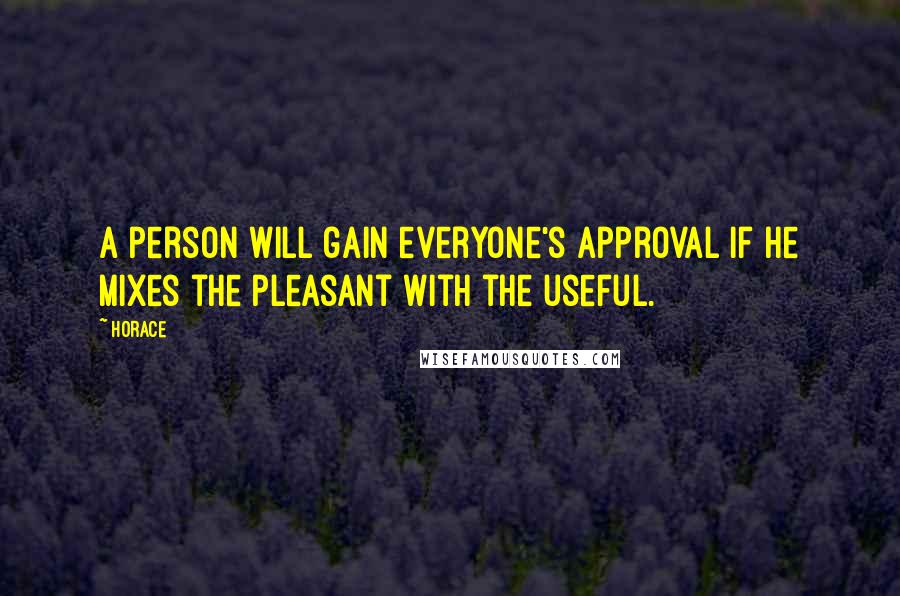 Horace Quotes: A person will gain everyone's approval if he mixes the pleasant with the useful.