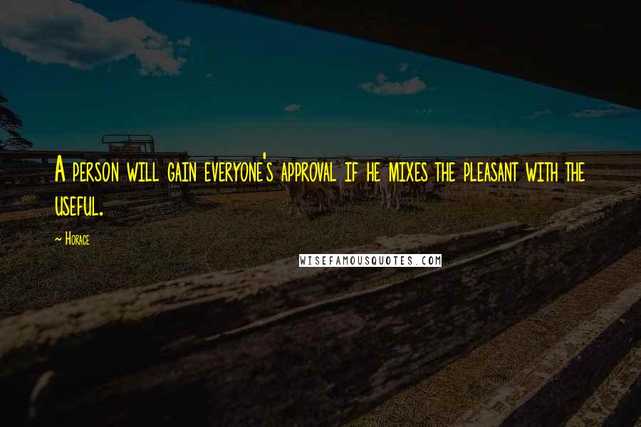 Horace Quotes: A person will gain everyone's approval if he mixes the pleasant with the useful.