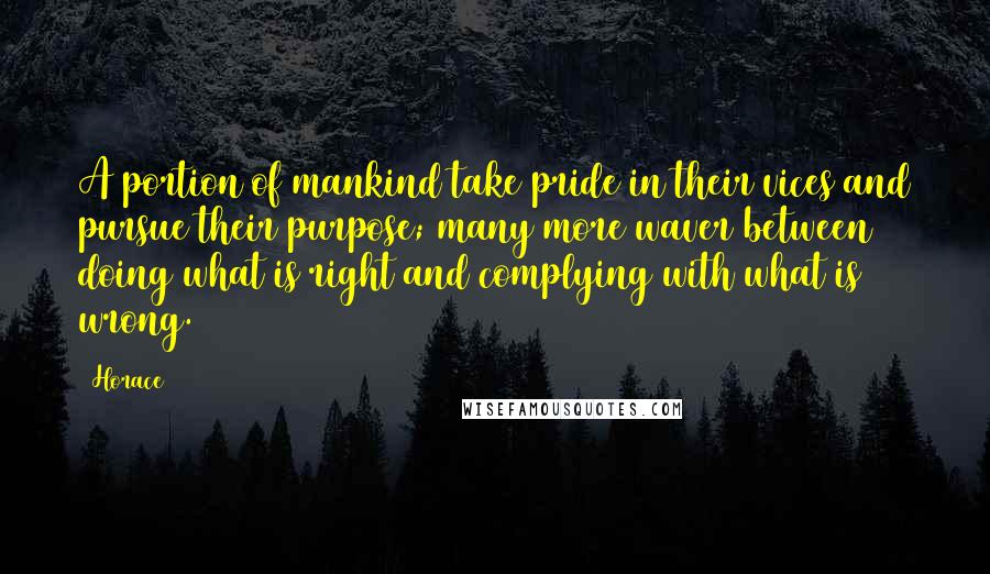 Horace Quotes: A portion of mankind take pride in their vices and pursue their purpose; many more waver between doing what is right and complying with what is wrong.