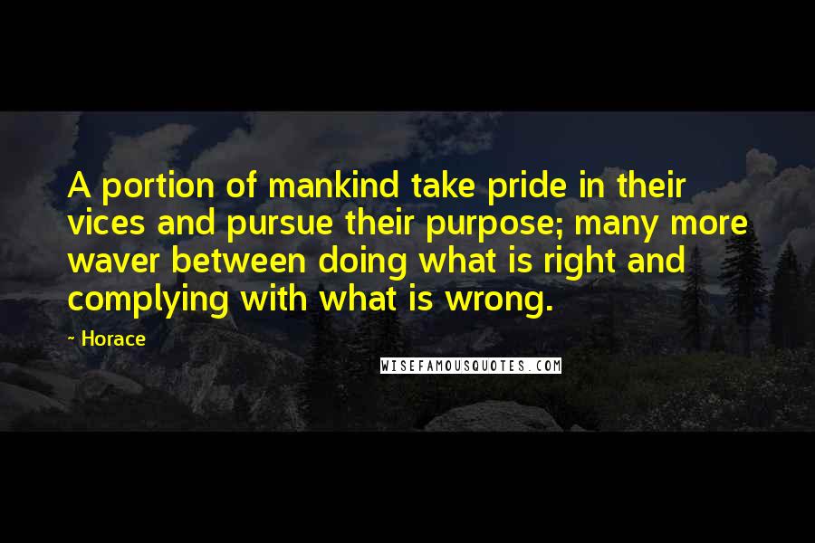 Horace Quotes: A portion of mankind take pride in their vices and pursue their purpose; many more waver between doing what is right and complying with what is wrong.