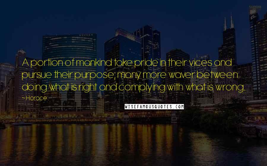 Horace Quotes: A portion of mankind take pride in their vices and pursue their purpose; many more waver between doing what is right and complying with what is wrong.