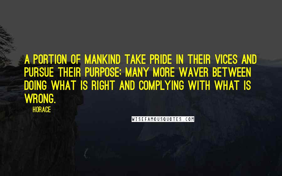 Horace Quotes: A portion of mankind take pride in their vices and pursue their purpose; many more waver between doing what is right and complying with what is wrong.