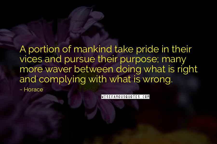 Horace Quotes: A portion of mankind take pride in their vices and pursue their purpose; many more waver between doing what is right and complying with what is wrong.