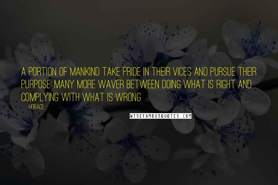 Horace Quotes: A portion of mankind take pride in their vices and pursue their purpose; many more waver between doing what is right and complying with what is wrong.