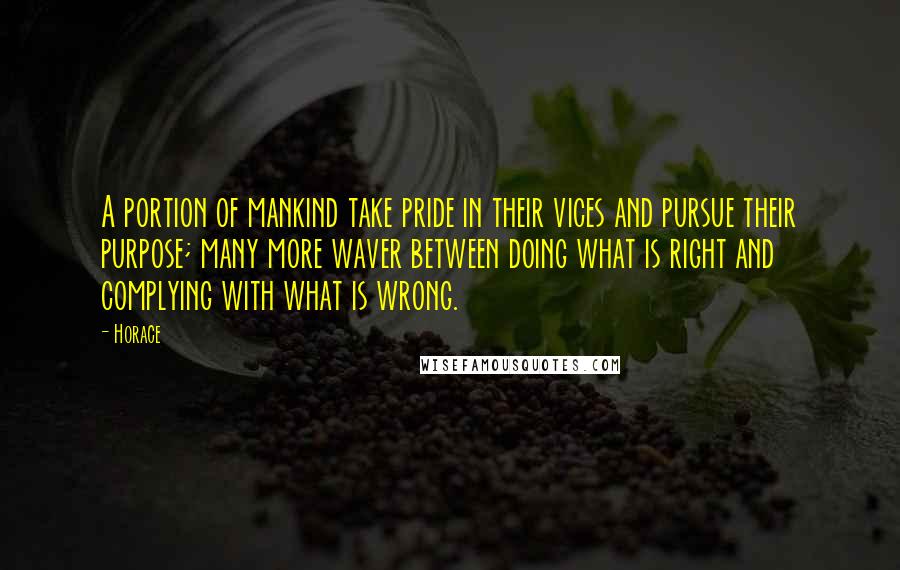 Horace Quotes: A portion of mankind take pride in their vices and pursue their purpose; many more waver between doing what is right and complying with what is wrong.