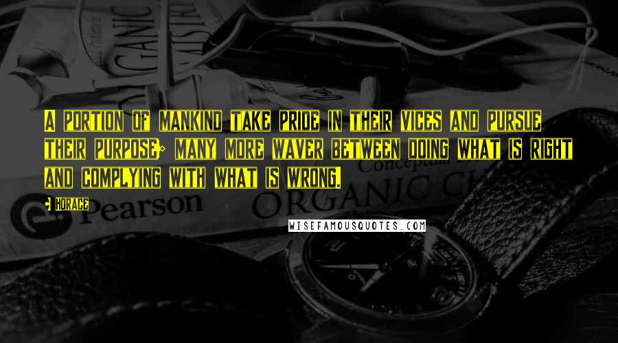 Horace Quotes: A portion of mankind take pride in their vices and pursue their purpose; many more waver between doing what is right and complying with what is wrong.