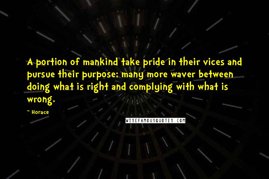 Horace Quotes: A portion of mankind take pride in their vices and pursue their purpose; many more waver between doing what is right and complying with what is wrong.