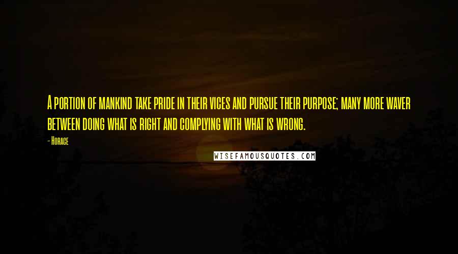 Horace Quotes: A portion of mankind take pride in their vices and pursue their purpose; many more waver between doing what is right and complying with what is wrong.