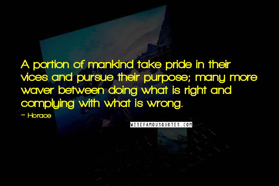 Horace Quotes: A portion of mankind take pride in their vices and pursue their purpose; many more waver between doing what is right and complying with what is wrong.