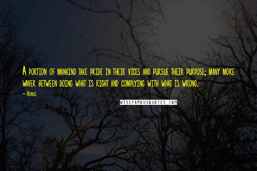 Horace Quotes: A portion of mankind take pride in their vices and pursue their purpose; many more waver between doing what is right and complying with what is wrong.