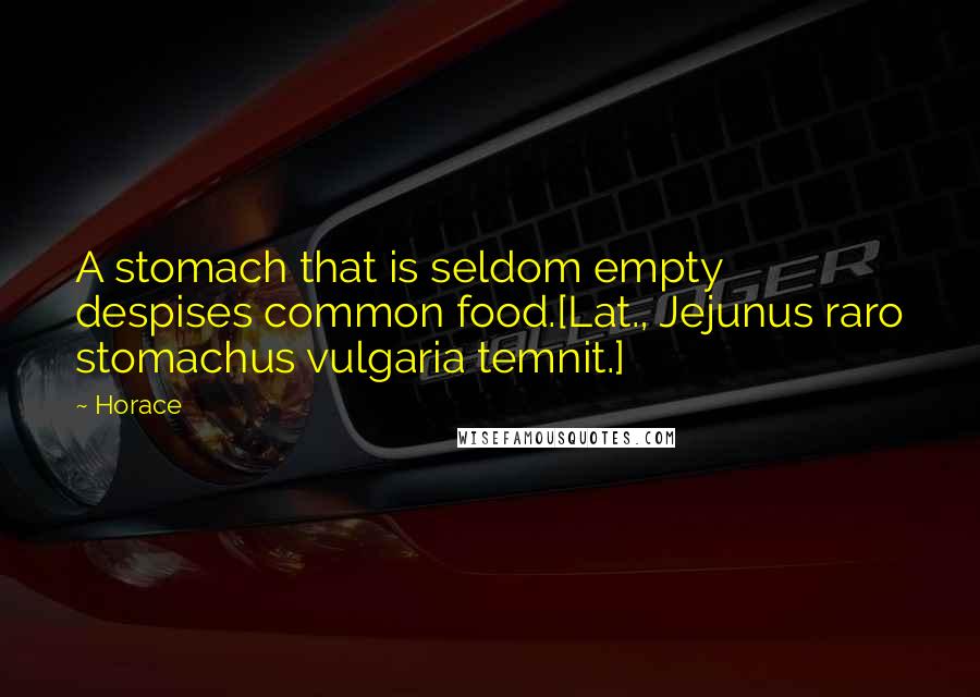 Horace Quotes: A stomach that is seldom empty despises common food.[Lat., Jejunus raro stomachus vulgaria temnit.]