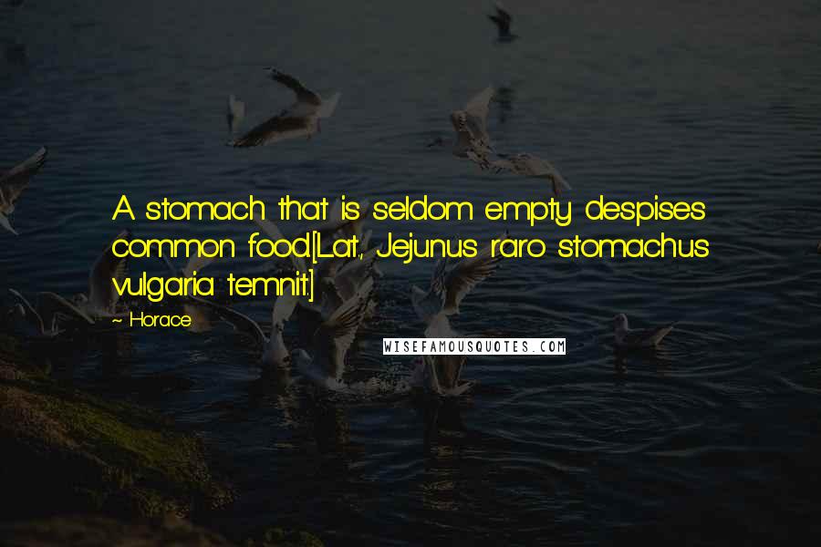 Horace Quotes: A stomach that is seldom empty despises common food.[Lat., Jejunus raro stomachus vulgaria temnit.]