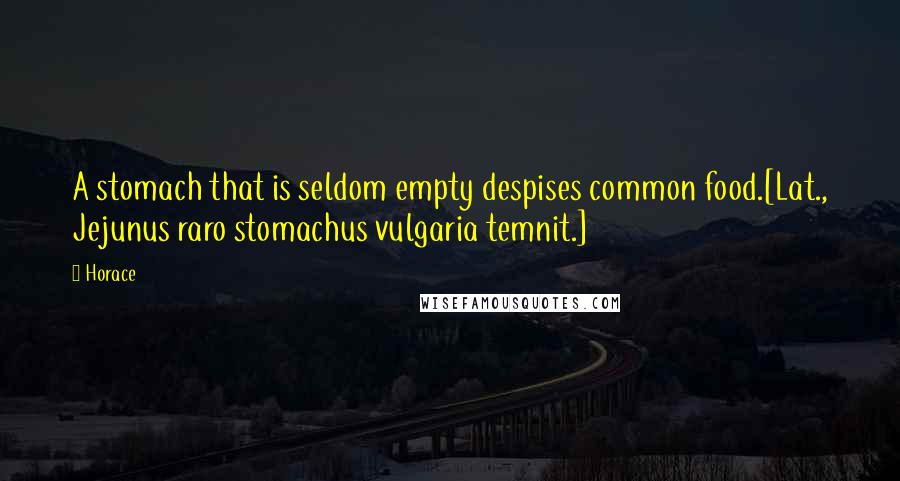 Horace Quotes: A stomach that is seldom empty despises common food.[Lat., Jejunus raro stomachus vulgaria temnit.]