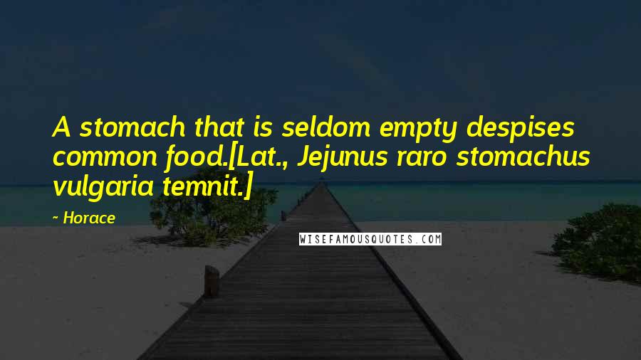 Horace Quotes: A stomach that is seldom empty despises common food.[Lat., Jejunus raro stomachus vulgaria temnit.]
