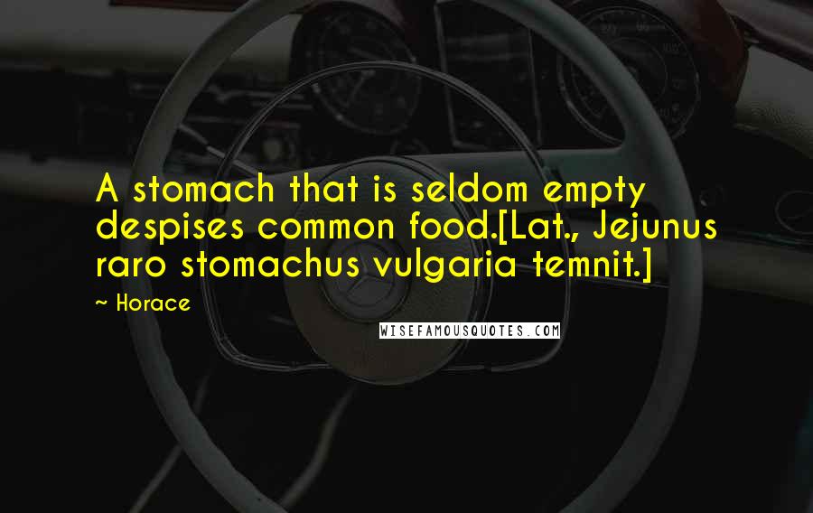 Horace Quotes: A stomach that is seldom empty despises common food.[Lat., Jejunus raro stomachus vulgaria temnit.]