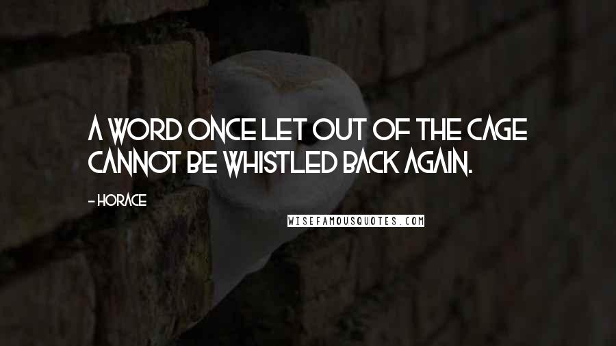 Horace Quotes: A word once let out of the cage cannot be whistled back again.