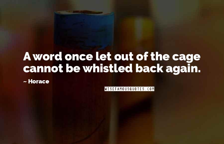 Horace Quotes: A word once let out of the cage cannot be whistled back again.