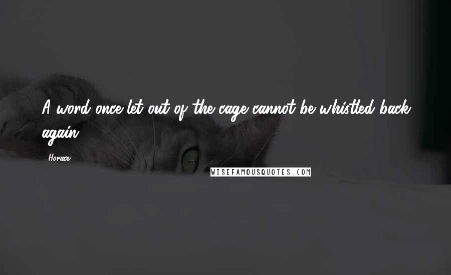 Horace Quotes: A word once let out of the cage cannot be whistled back again.