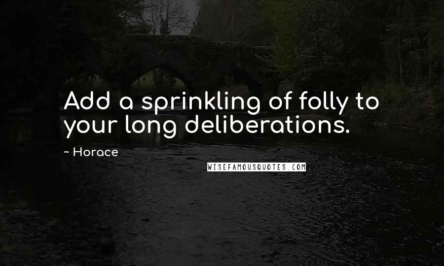 Horace Quotes: Add a sprinkling of folly to your long deliberations.