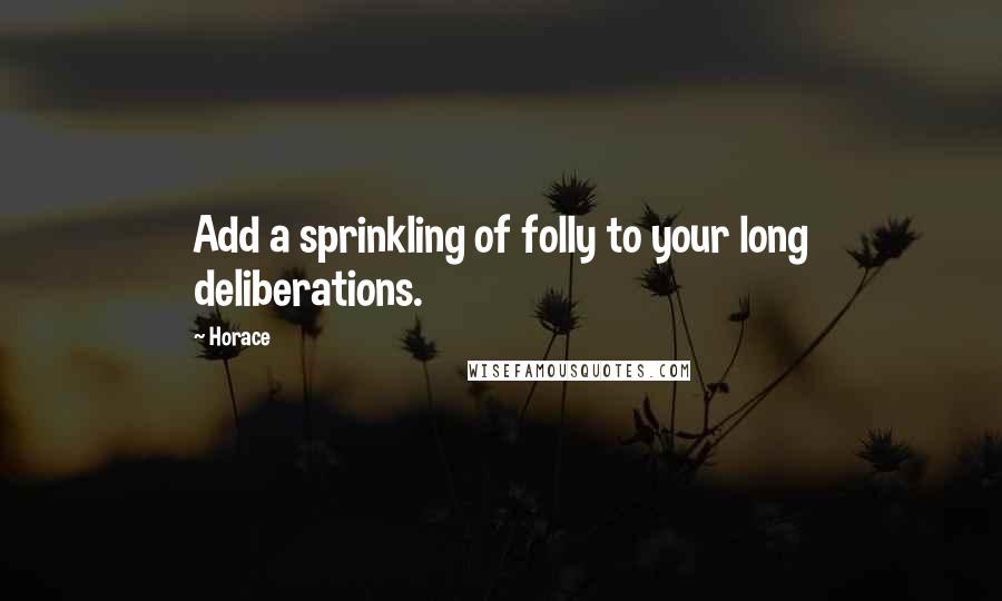Horace Quotes: Add a sprinkling of folly to your long deliberations.