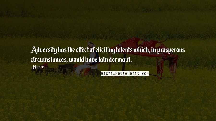 Horace Quotes: Adversity has the effect of eliciting talents which, in prosperous circumstances, would have lain dormant.