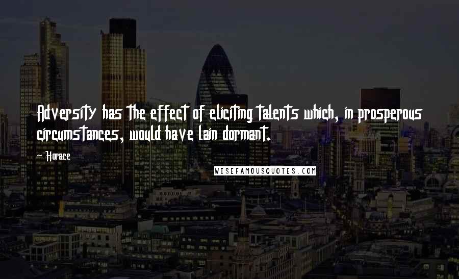 Horace Quotes: Adversity has the effect of eliciting talents which, in prosperous circumstances, would have lain dormant.