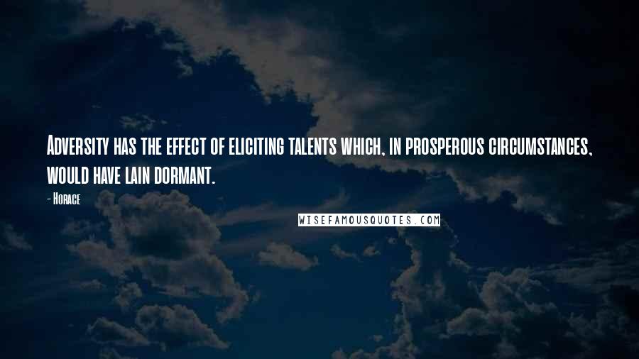 Horace Quotes: Adversity has the effect of eliciting talents which, in prosperous circumstances, would have lain dormant.