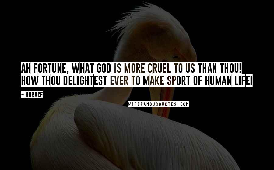 Horace Quotes: Ah Fortune, what god is more cruel to us than thou! How thou delightest ever to make sport of human life!