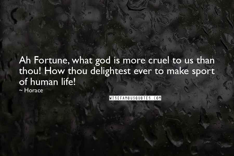 Horace Quotes: Ah Fortune, what god is more cruel to us than thou! How thou delightest ever to make sport of human life!