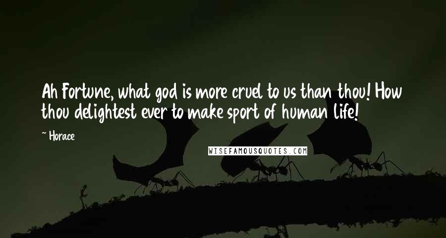 Horace Quotes: Ah Fortune, what god is more cruel to us than thou! How thou delightest ever to make sport of human life!