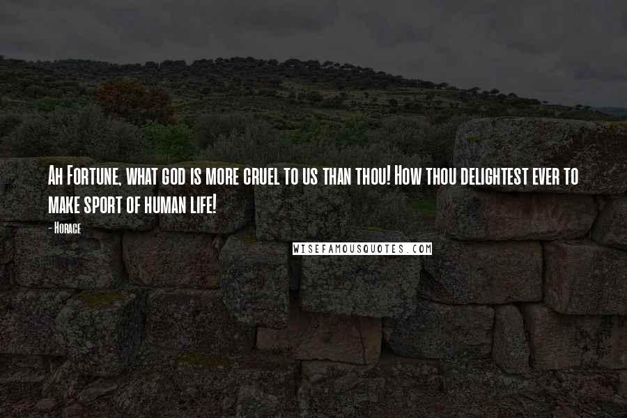 Horace Quotes: Ah Fortune, what god is more cruel to us than thou! How thou delightest ever to make sport of human life!