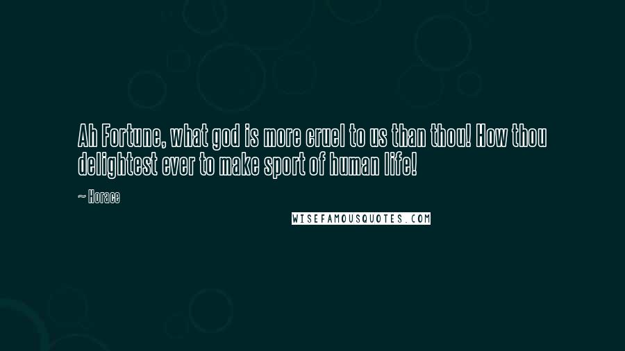 Horace Quotes: Ah Fortune, what god is more cruel to us than thou! How thou delightest ever to make sport of human life!