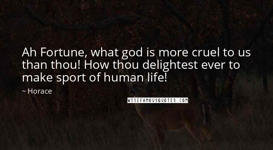 Horace Quotes: Ah Fortune, what god is more cruel to us than thou! How thou delightest ever to make sport of human life!