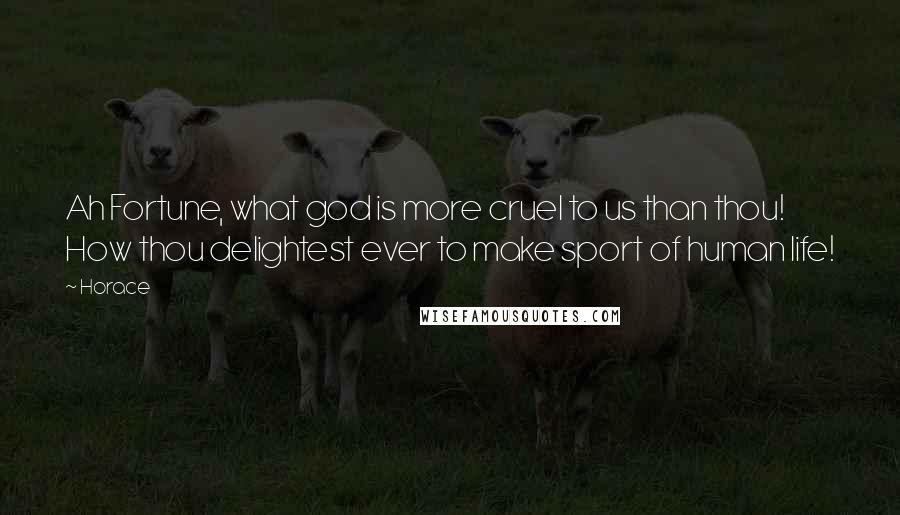 Horace Quotes: Ah Fortune, what god is more cruel to us than thou! How thou delightest ever to make sport of human life!