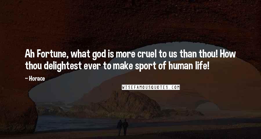 Horace Quotes: Ah Fortune, what god is more cruel to us than thou! How thou delightest ever to make sport of human life!